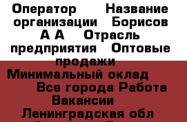 Оператор 1C › Название организации ­ Борисов А.А. › Отрасль предприятия ­ Оптовые продажи › Минимальный оклад ­ 25 000 - Все города Работа » Вакансии   . Ленинградская обл.,Сосновый Бор г.